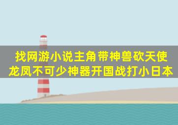 找网游小说主角带神兽砍天使龙凤不可少神器。开国战打小日本。