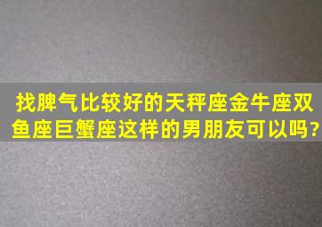 找脾气比较好的天秤座,金牛座,双鱼座,巨蟹座,这样的男朋友可以吗?