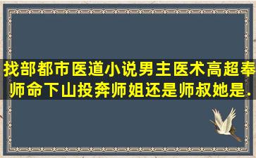 找部都市医道小说,男主医术高超奉师命下山投奔,师姐还是师叔,她是...