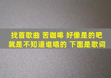 找首歌曲 苦咖啡 好像是的吧 就是不知道谁唱的 下面是歌词