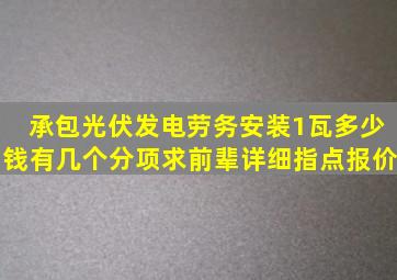 承包光伏发电劳务安装1瓦多少钱,有几个分项,求前辈详细指点报价