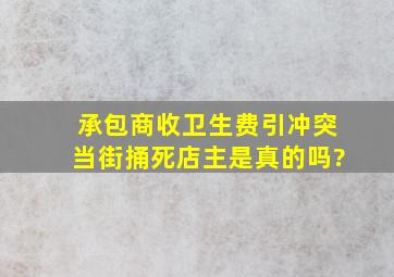 承包商收卫生费引冲突当街捅死店主是真的吗?