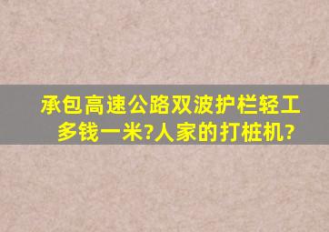 承包高速公路双波护栏轻工多钱一米?人家的打桩机?