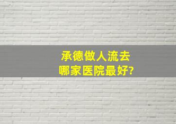 承德做人流去哪家医院最好?