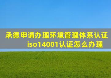 承德申请办理环境管理体系认证iso14001认证怎么办理