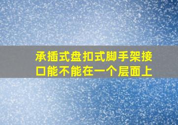 承插式盘扣式脚手架接口能不能在一个层面上