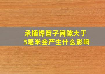 承插焊管子间隙大于3毫米会产生什么影响