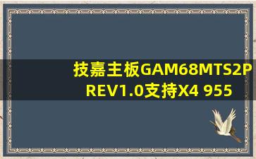 技嘉主板GAM68MTS2P REV1.0支持X4 955 CPU吗