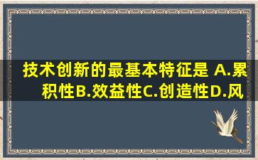 技术创新的最基本特征是( )A.累积性B.效益性C.创造性D.风险性请帮忙...