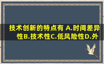 技术创新的特点有( )。A.时间差异性B.技术性C.低风险性D.外部性E....