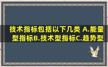 技术指标包括以下几类( )A.能量型指标B.技术型指标C.趋势型指标D....