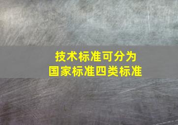 技术标准可分为国家标准、四类标准。