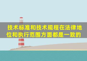 技术标准和技术规程在法律地位和执行范围方面都是一致的。( )