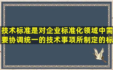 技术标准是对企业标准化领域中需要协调统一的技术事项所制定的标准...