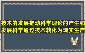 技术的发展推动科学理论的产生和发展,科学通过技术转化为现实生产...