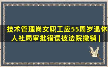 技术管理岗女职工应55周岁退休 人社局审批错误被法院撤销 | 劳动...