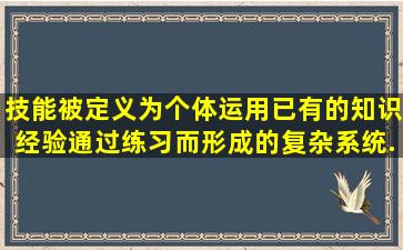 技能被定义为个体运用已有的知识经验,通过练习而形成的复杂系统,...