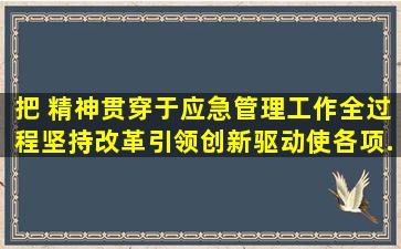 把( )精神贯穿于应急管理工作全过程,坚持改革引领、创新驱动,使各项...