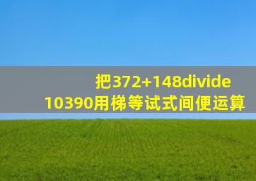 把(372+148)÷(10390)用梯等试式间便运算