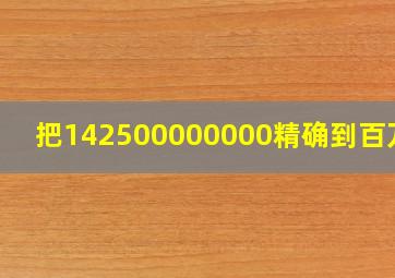 把142500000000精确到百万位