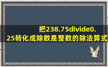 把238.75÷0.25转化成除数是整数的除法算式是_____,这是根据____...