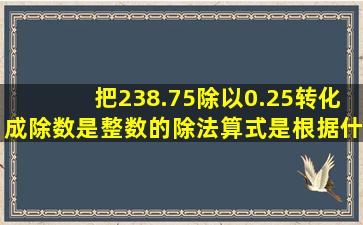 把238.75除以0.25转化成除数是整数的除法算式,是根据什么