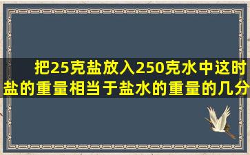 把25克盐放入250克水中这时盐的重量相当于盐水的重量的几分之几