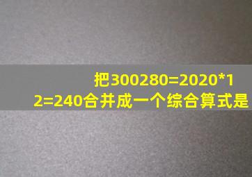 把300280=20、20*12=240合并成一个综合算式是