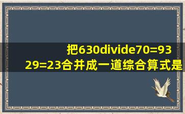 把630÷70=9329=23合并成一道综合算式是______