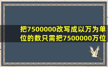 把7500000改写成以万为单位的数,只需把7500000万位后面的4个0...