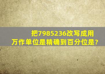 把7985236改写成用万作单位是精确到百分位是?