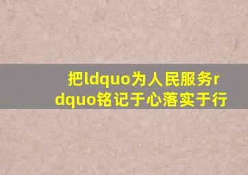 把“为人民服务”铭记于心、落实于行