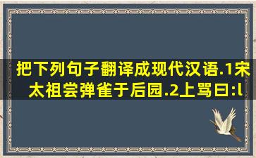 把下列句子翻译成现代汉语.(1)宋太祖尝弹雀于后园.(2)上骂曰:“汝怀齿...