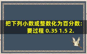 把下列小数或整数化为百分数: 要过程 0.35 1.5 2.347 4