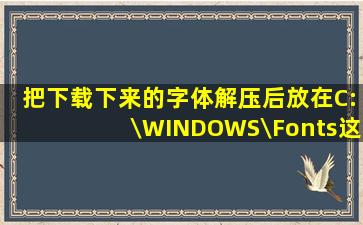 把下载下来的字体解压后放在C:\WINDOWS\Fonts这个文件夹下,还是...