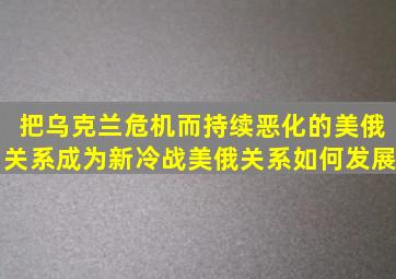 把乌克兰危机而持续恶化的美俄关系成为新冷战,美俄关系如何发展