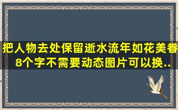 把人物去处,保留逝水流年,如花美眷8个字,不需要动态图片。可以换...