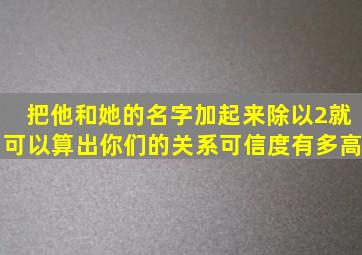 把他和她的名字加起来除以2就可以算出你们的关系可信度有多高(