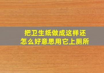 把卫生纸做成这样,还怎么好意思用它上厕所