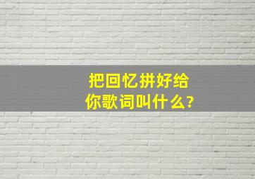 把回忆拼好给你歌词叫什么?