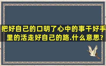 把好自己的口,明了心中的事,干好手里的活,走好自己的路.什么意思?