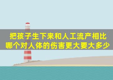 把孩子生下来和人工流产相比,哪个对人体的伤害更大,要大多少