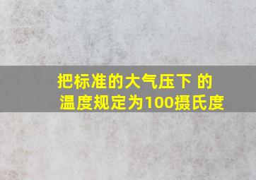 把标准的大气压下 的温度规定为100摄氏度