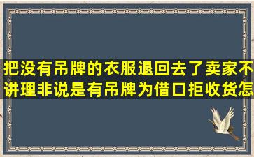 把没有吊牌的衣服退回去了,卖家不讲理非说是有吊牌为借口拒收货怎么