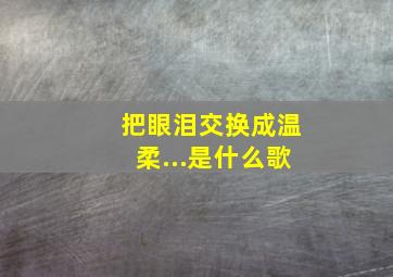 把眼泪交换成温柔...是什么歌