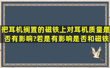 把耳机搁置的磁铁上,对耳机质量是否有影响?若是有影响,是否和磁铁的...