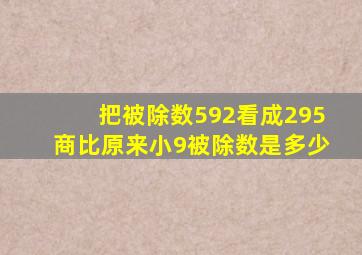 把被除数592看成295,商比原来小9,被除数是多少