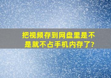 把视频存到网盘里是不是就不占手机内存了?