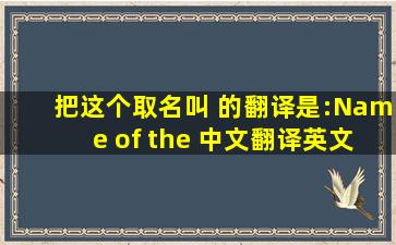 把这个取名叫 的翻译是:Name of the 中文翻译英文意思,翻译英语