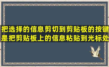 把选择的信息剪切到剪贴板的按键是(),把剪贴板上的信息粘贴到光标处...